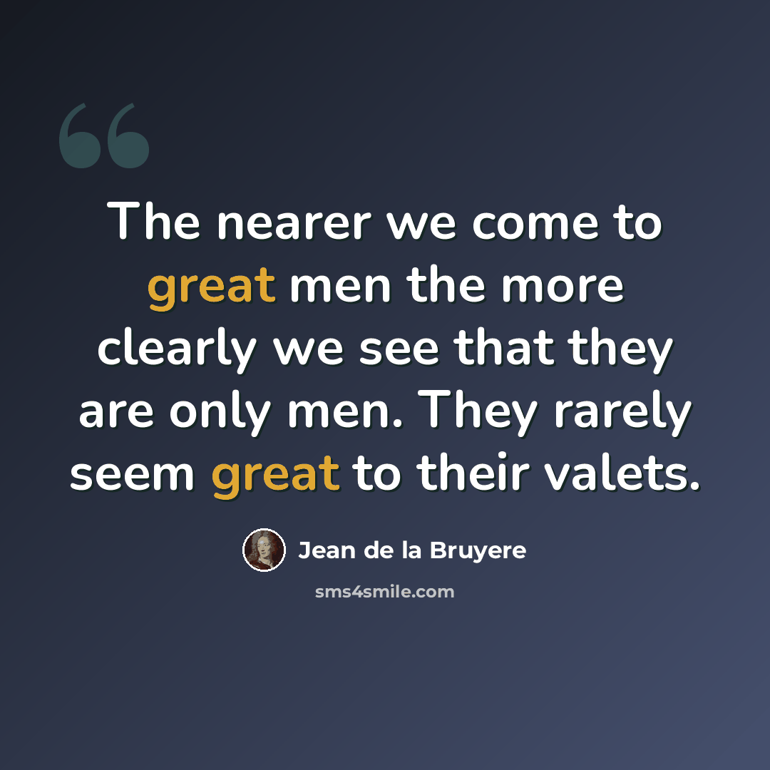 “The nearer we come to great men the more clearly we see that they are only men. They rarely seem great to their valets.” quote by Jean de la Bruyere