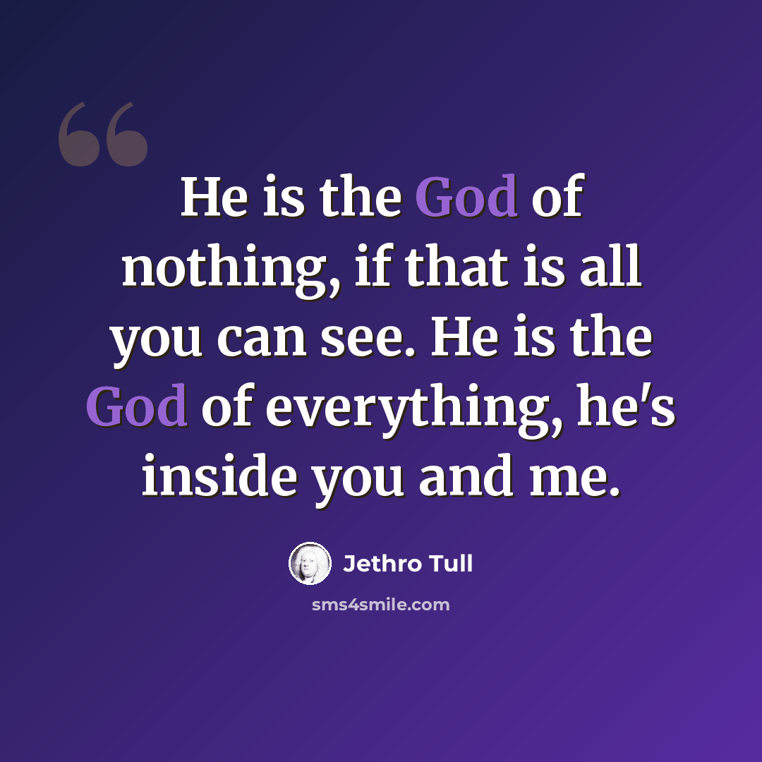 “He is the God of nothing, if that is all you can see. He is the God of everything, he's inside you and me.” quote by Jethro Tull