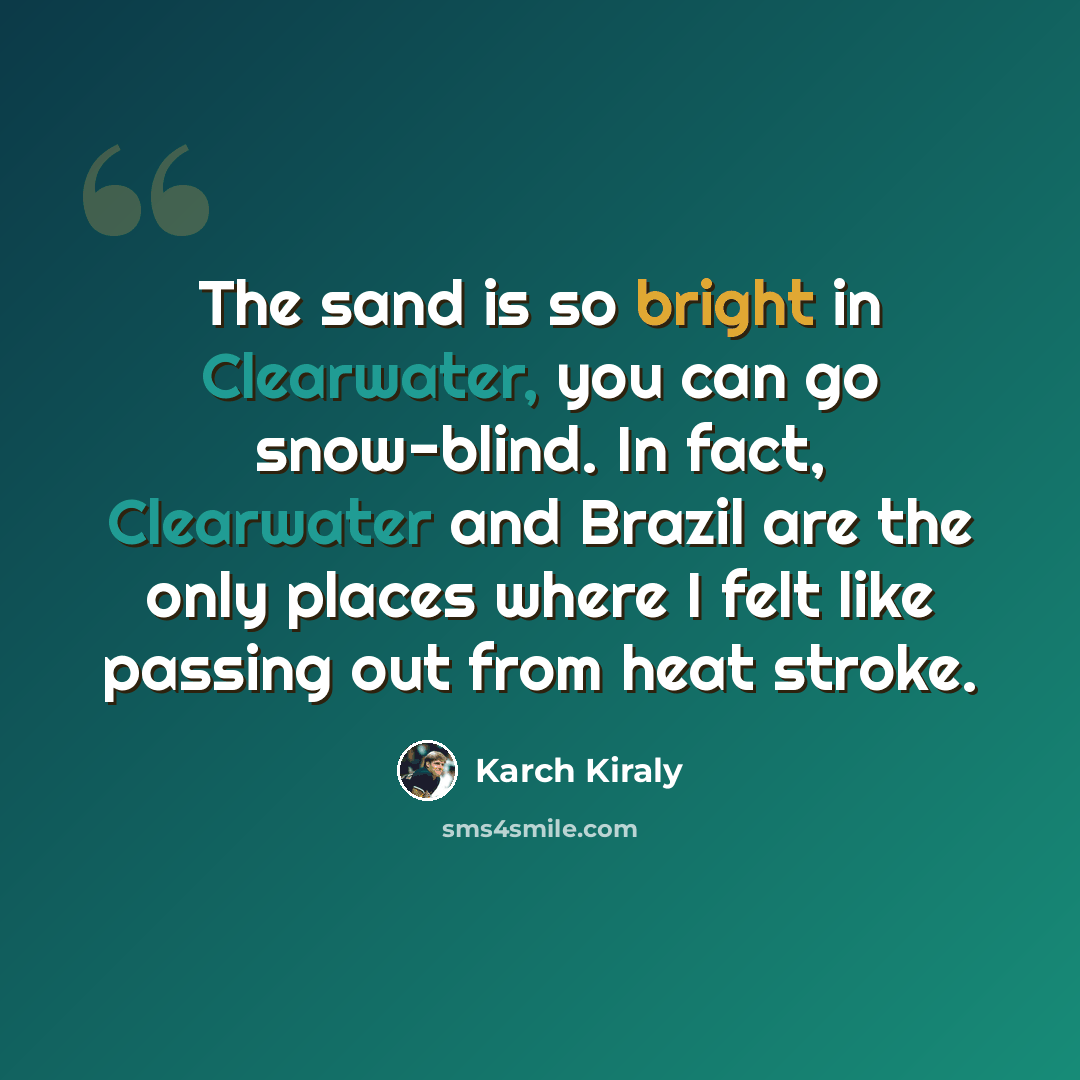 “The sand is so bright in Clearwater, you can go snow-blind. In fact, Clearwater and Brazil are the only places where I felt like passing out from heat stroke.” quote by Karch Kiraly