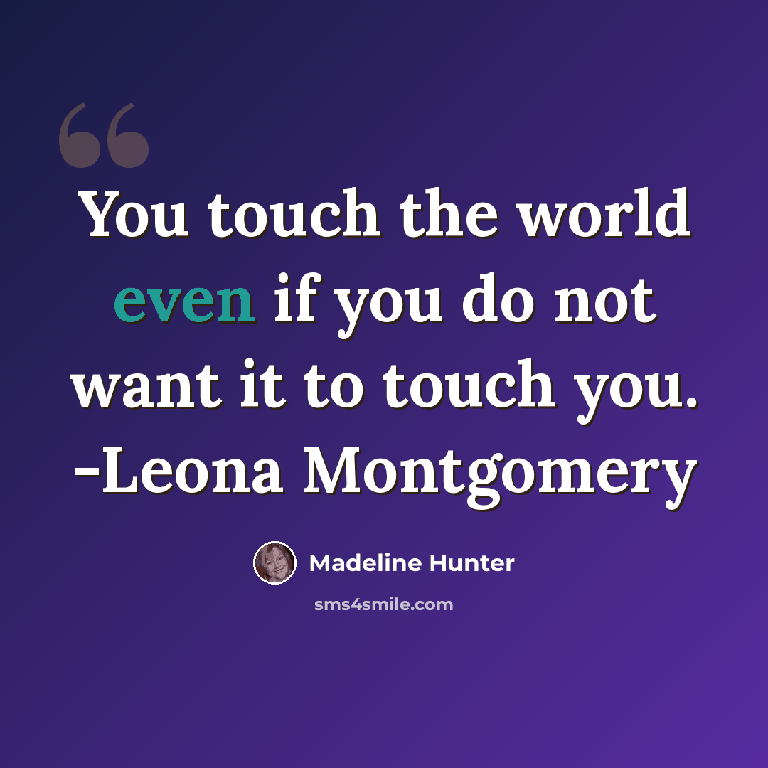 “You touch the world even if you do not want it to touch you. -Leona Montgomery” quote by Madeline Hunter