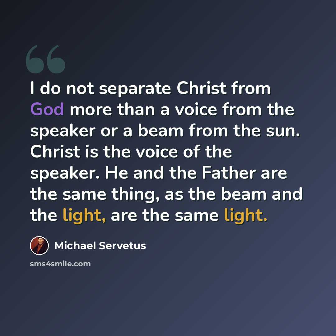 “I do not separate Christ from God more than a voice from the speaker or a beam from the sun. Christ is the voice of the speaker. He and the Father are the same thing, as the beam and the light, are the same light.” quote by Michael Servetus