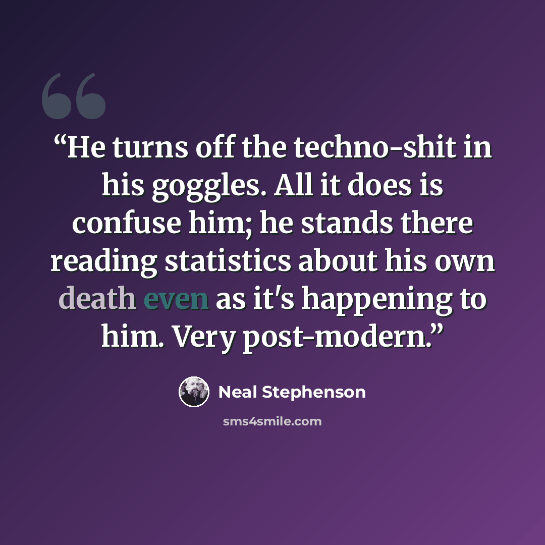 “He turns off the techno-shit in his goggles. All it does is confuse him; he stands there reading statistics about his own death even as it's happening to him. Very post-modern.” quote by Neal Stephenson