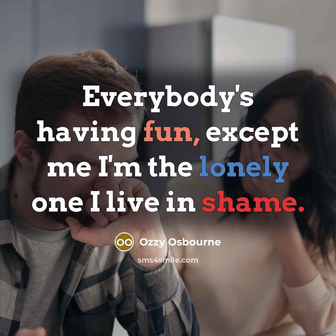 “Everybody's having fun, except me I'm the lonely one I live in shame.” quote by Ozzy Osbourne