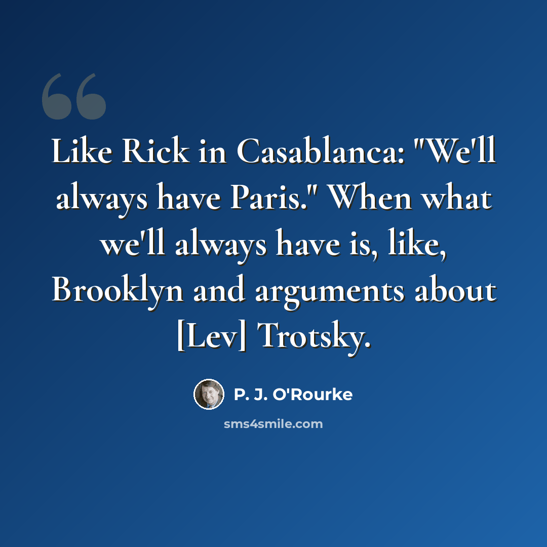 “Like Rick in Casablanca: "We'll always have Paris." When what we'll always have is, like, Brooklyn and arguments about [Lev] Trotsky.” quote by P. J. O'Rourke