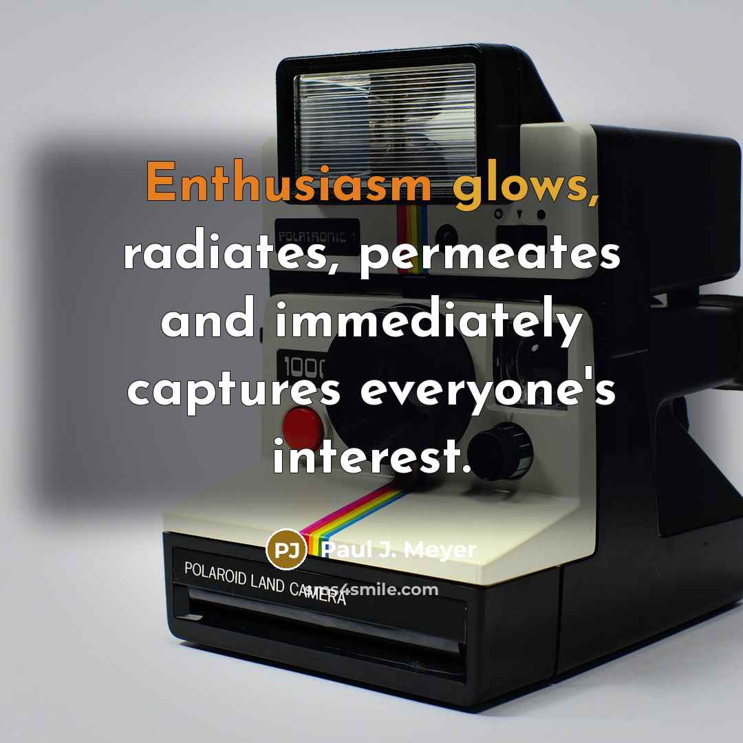 “Enthusiasm glows, radiates, permeates and immediately captures everyone's interest.” quote by Paul J. Meyer
