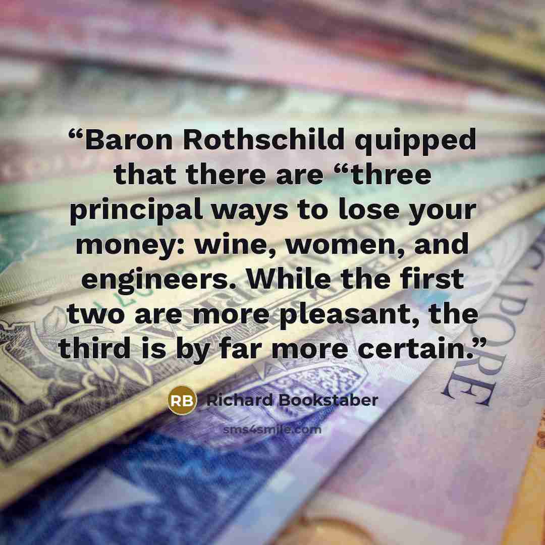 “Baron Rothschild quipped that there are “three principal ways to lose your money: wine, women, and engineers. While the first two are more pleasant, the third is by far more certain.” quote by Richard Bookstaber