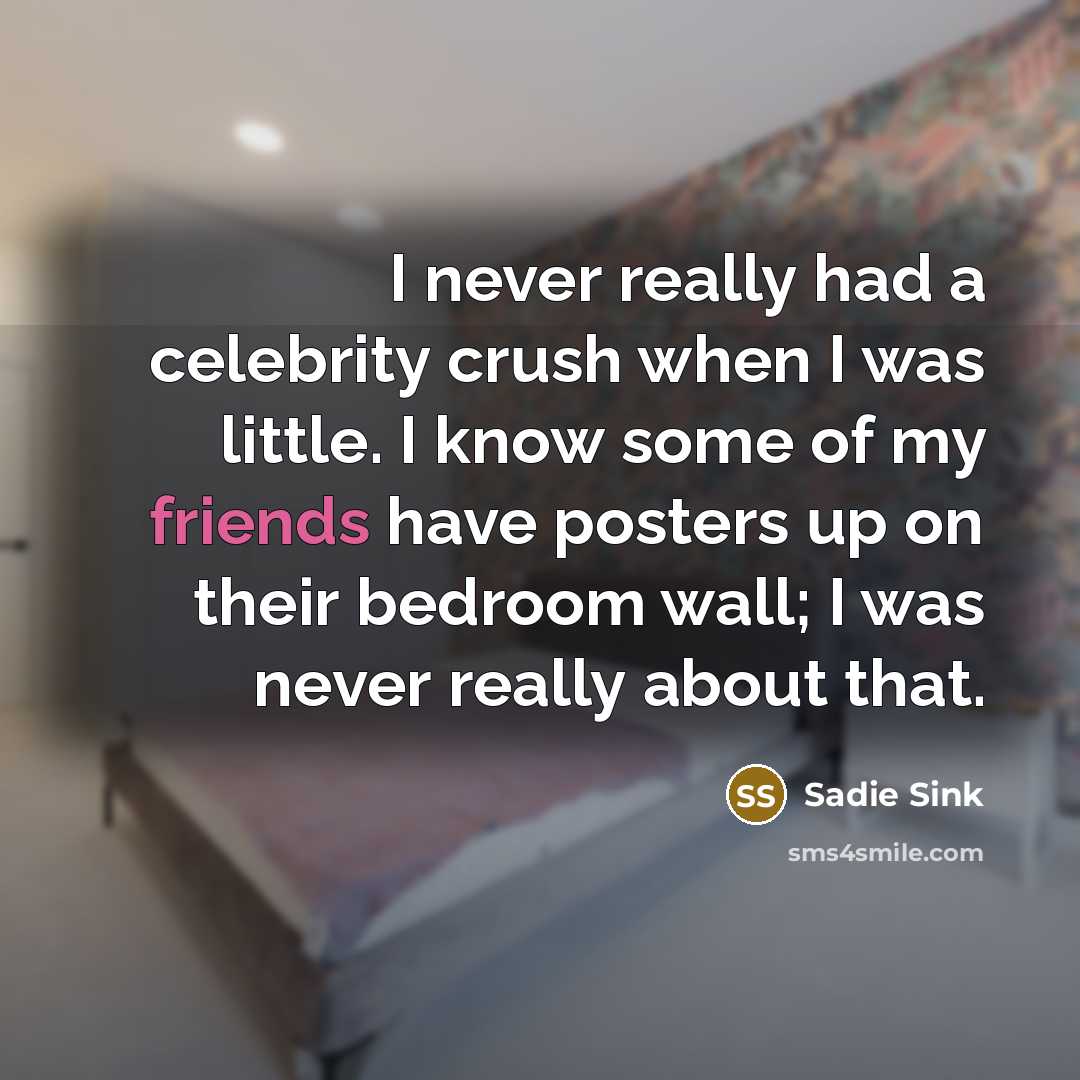“I never really had a celebrity crush when I was little. I know some of my friends have posters up on their bedroom wall; I was never really about that.” quote by Sadie Sink
