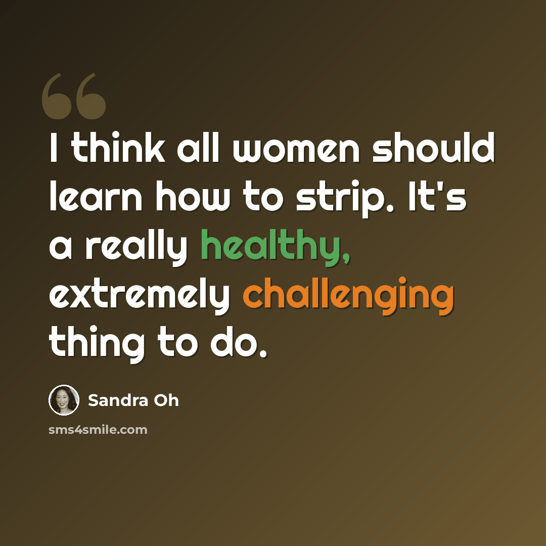 “I think all women should learn how to strip. It's a really healthy, extremely challenging thing to do.” quote by Sandra Oh