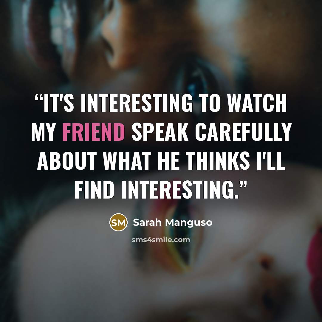 “It's interesting to watch my friend speak carefully about what he thinks I'll find interesting.” quote by Sarah Manguso