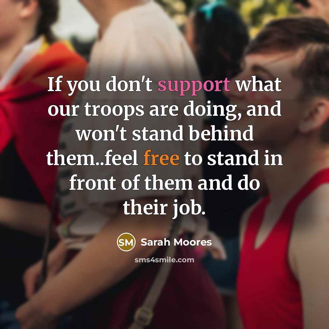 “If you don't support what our troops are doing, and won't stand behind them..feel free to stand in front of them and do their job.” quote by Sarah Moores