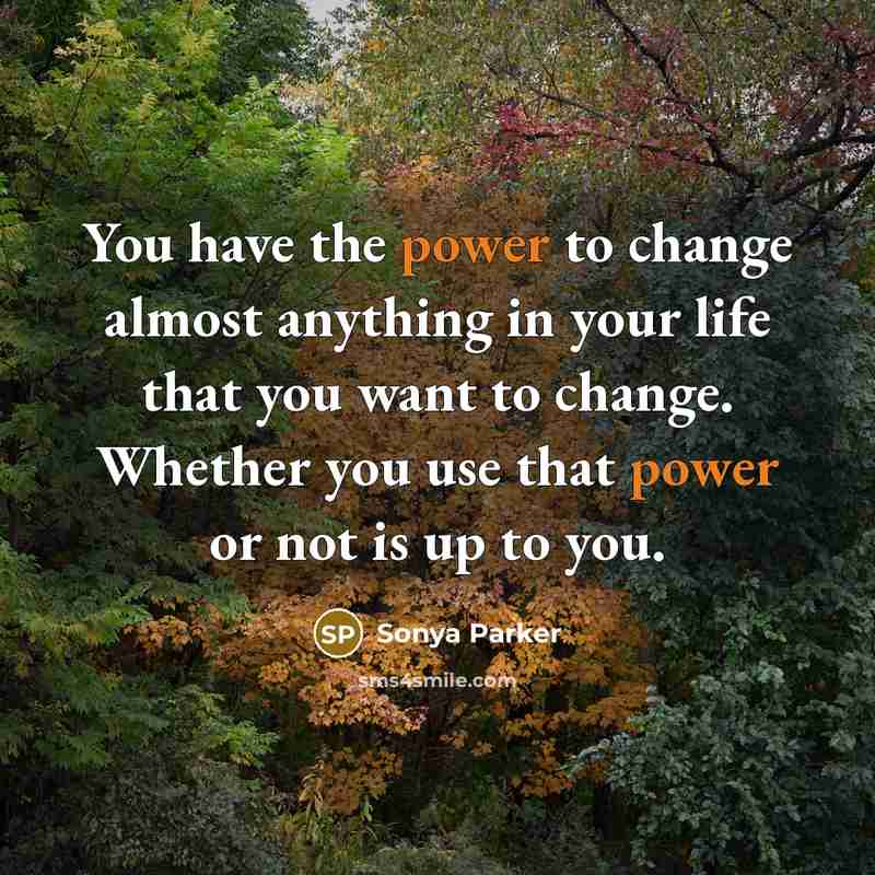 “You have the power to change almost anything in your life that you want to change. Whether you use that power or not is up to you.” quote by Sonya Parker