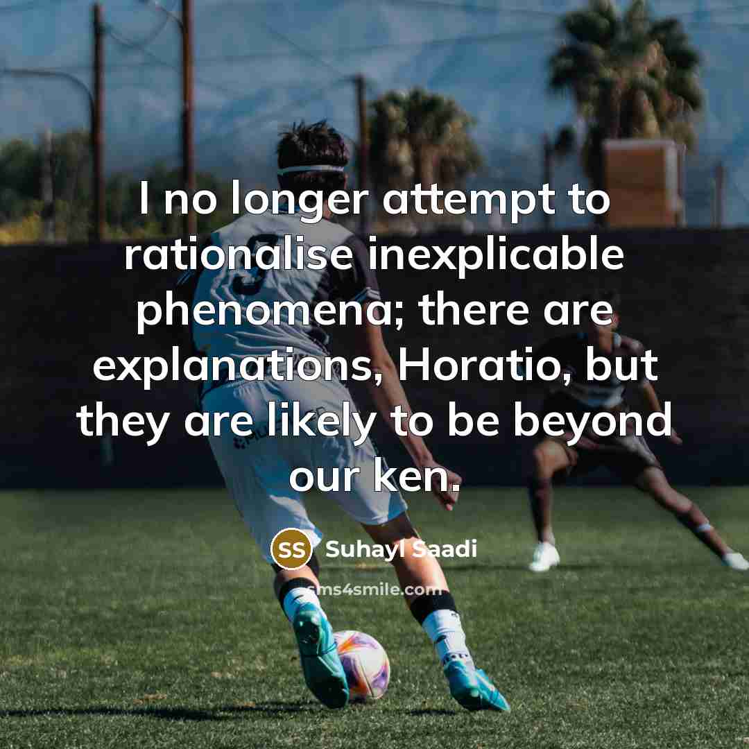 “I no longer attempt to rationalise inexplicable phenomena; there are explanations, Horatio, but they are likely to be beyond our ken.” quote by Suhayl Saadi