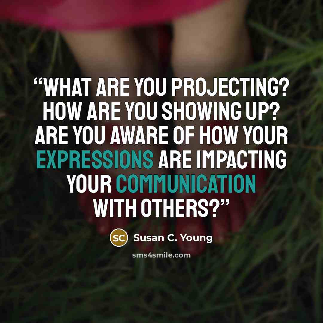 “What are you projecting? How are you showing up? Are you aware of how your expressions are impacting your communication with others?” quote by Susan C. Young