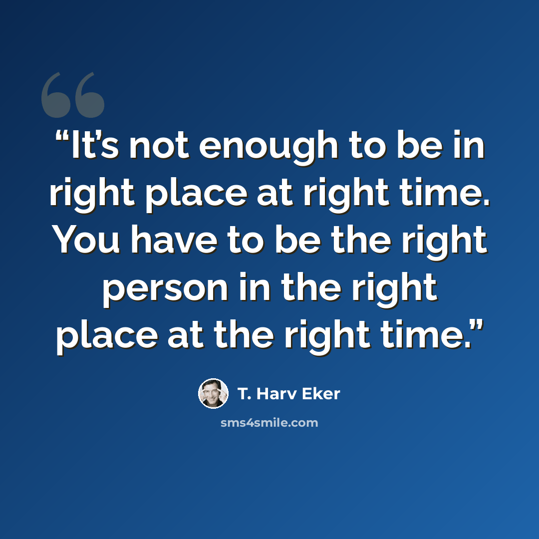 “It’s not enough to be in right place at right time. You have to be the right person in the right place at the right time.” quote by T. Harv Eker