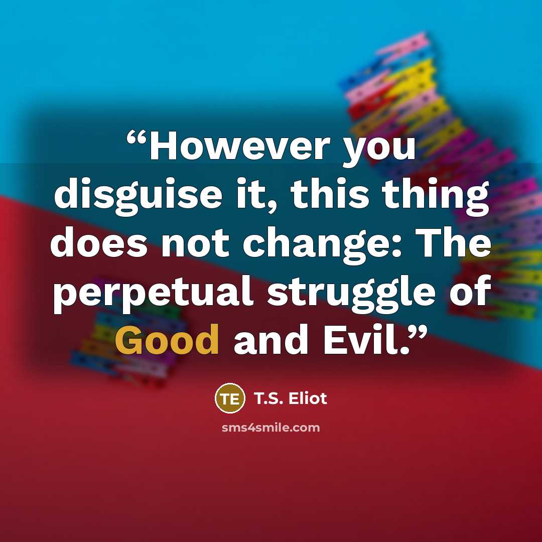 “However you disguise it, this thing does not change: The perpetual struggle of Good and Evil.” quote by T.S. Eliot