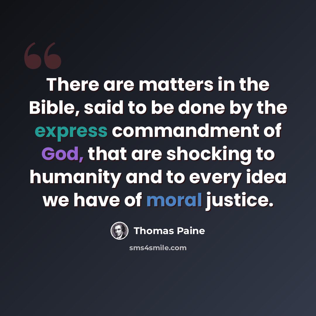 “There are matters in the Bible, said to be done by the express commandment of God, that are shocking to humanity and to every idea we have of moral justice.” quote by Thomas Paine