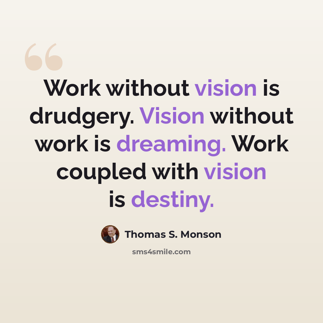 “Work without vision is drudgery. Vision without work is dreaming. Work coupled with vision is destiny.” quote by Thomas S. Monson