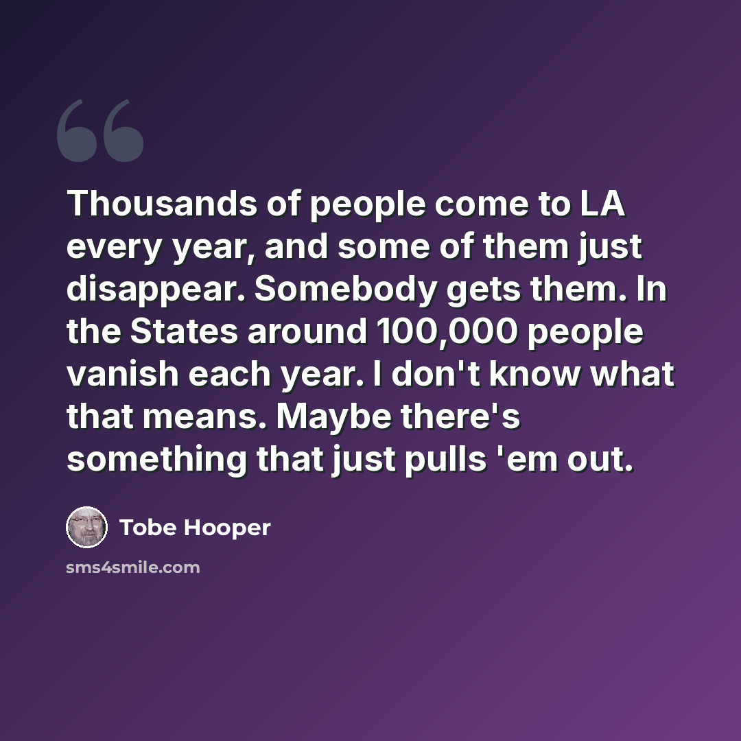 “Thousands of people come to LA every year, and some of them just disappear. Somebody gets them. In the States around 100,000 people vanish each year. I don't know what that means. Maybe there's something that just pulls 'em out.” quote by Tobe Hooper