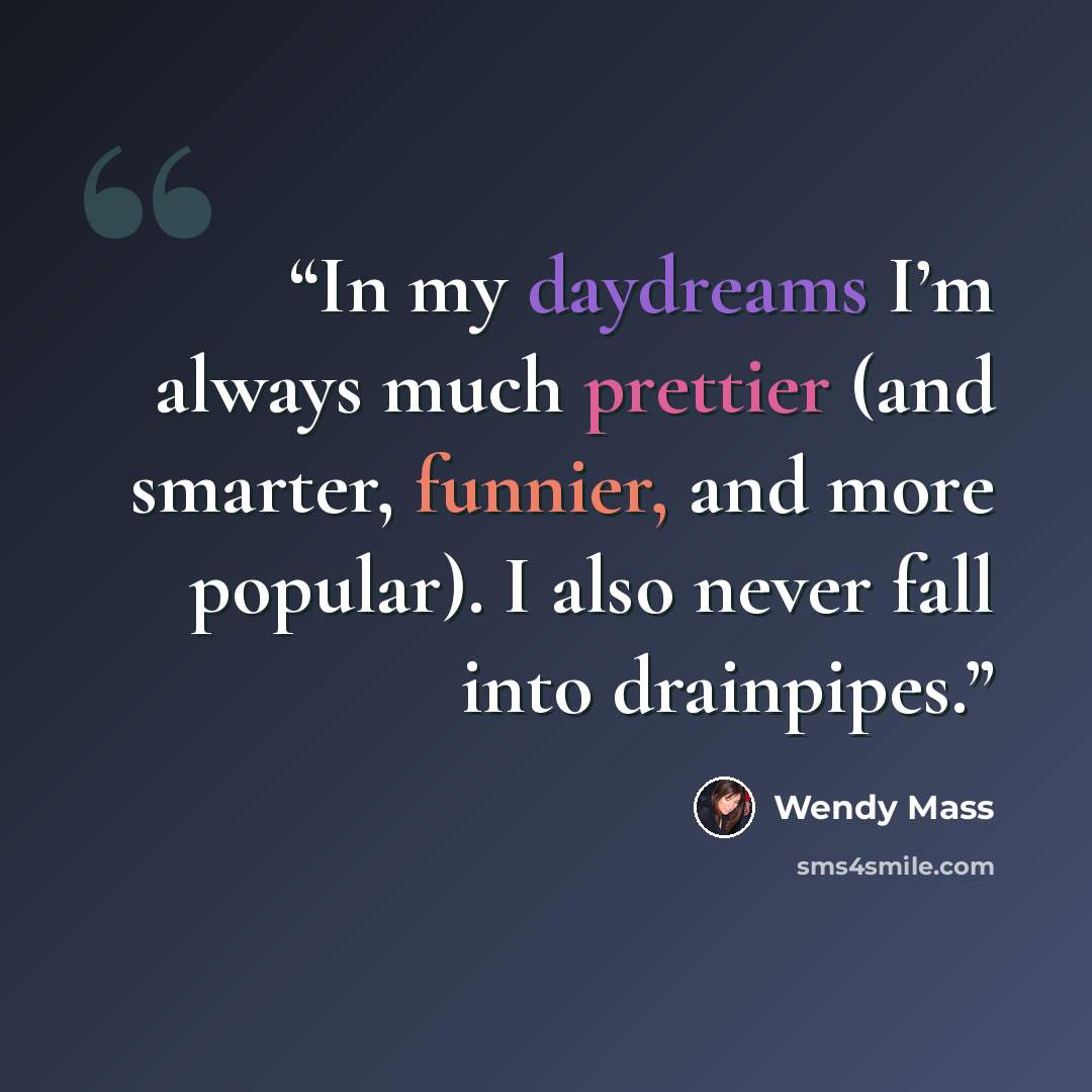 “In my daydreams I’m always much prettier (and smarter, funnier, and more popular). I also never fall into drainpipes.” quote by Wendy Mass