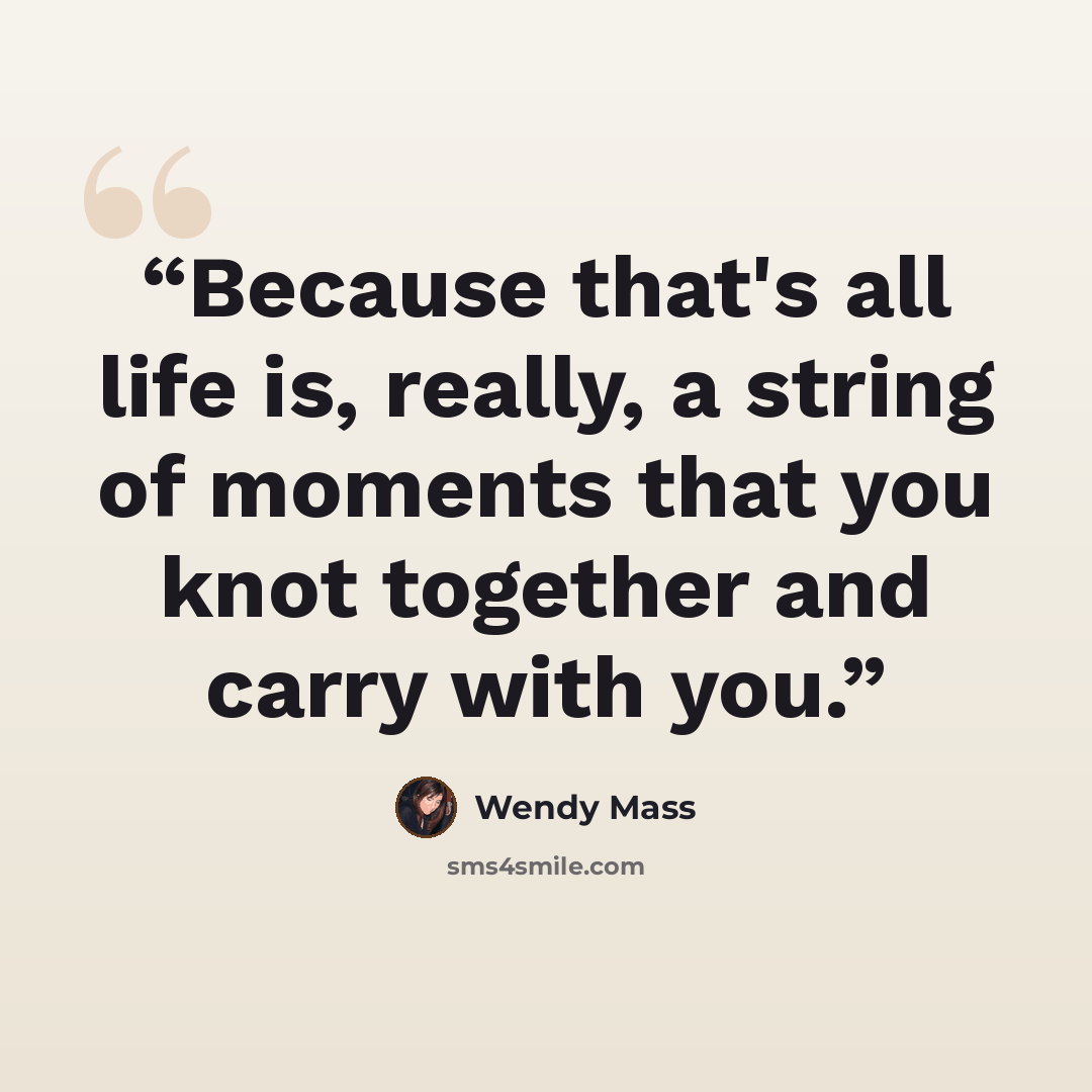 “Because that's all life is, really, a string of moments that you knot together and carry with you.” quote by Wendy Mass