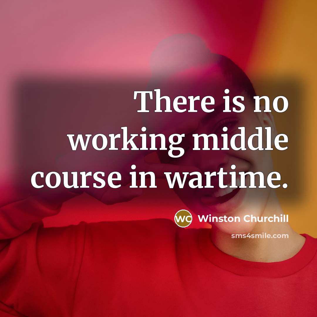 “There is no working middle course in wartime.” quote by Winston Churchill