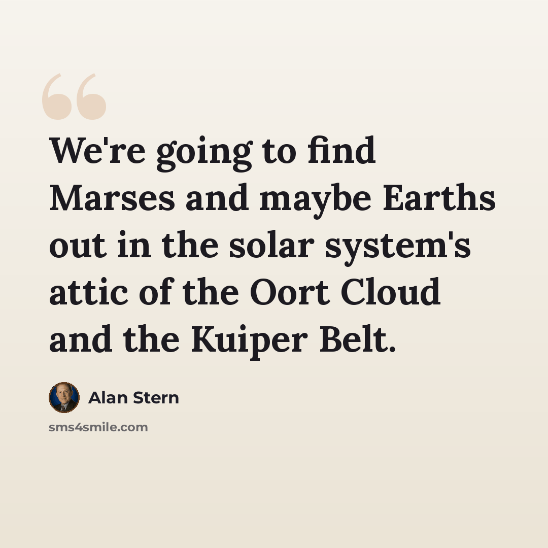 “We're going to find Marses and maybe Earths out in the solar system's attic of the Oort Cloud and the Kuiper Belt.” quote by Alan Stern