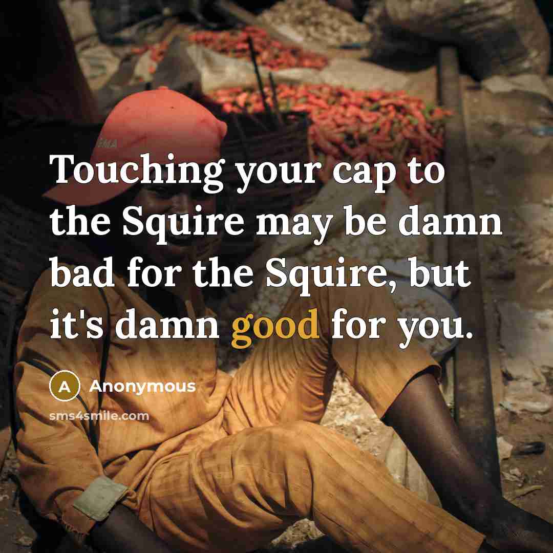 “Touching your cap to the Squire may be damn bad for the Squire, but it's damn good for you.” quote by Anonymous
