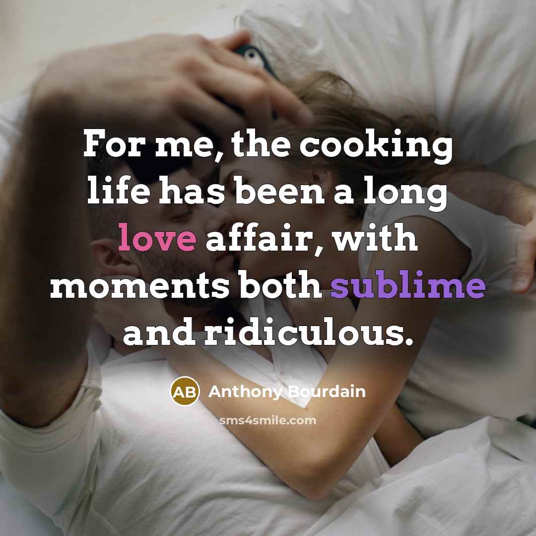 “For me, the cooking life has been a long love affair, with moments both sublime and ridiculous.” quote by Anthony Bourdain