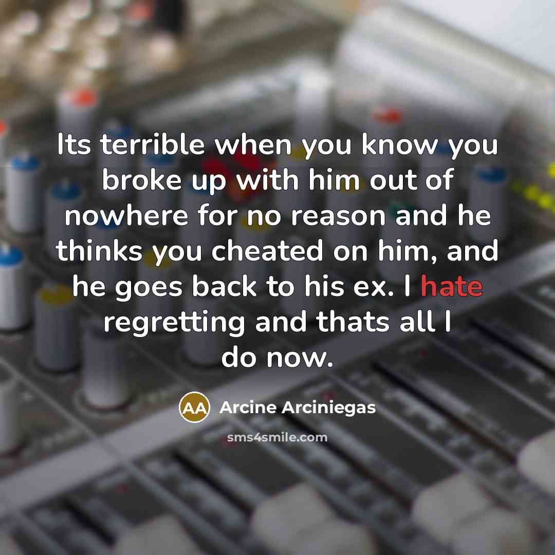 “Its terrible when you know you broke up with him out of nowhere for no reason and he thinks you cheated on him, and he goes back to his ex. I hate regretting and thats all I do now.” quote by Arcine Arciniegas