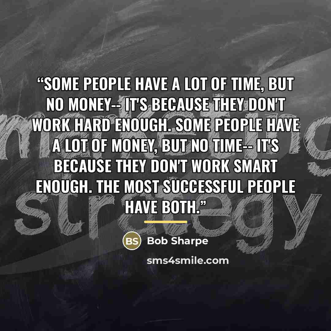 “Some people have a lot of time, but no money-- It's because they don't work hard enough. Some people have a lot of money, but no time-- It's because they don't work smart enough. The most successful people have both.” quote by Bob Sharpe