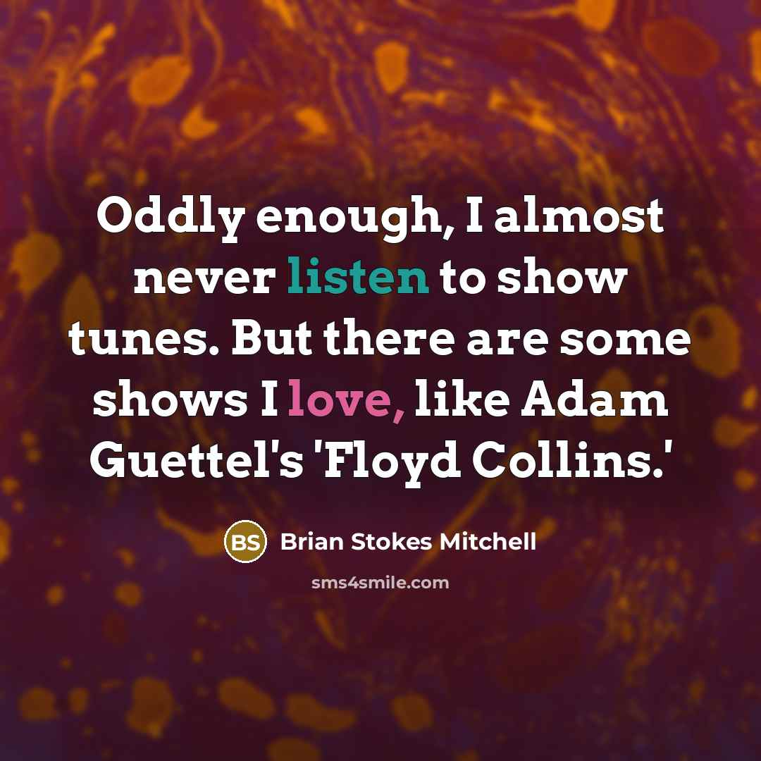 “Oddly enough, I almost never listen to show tunes. But there are some shows I love, like Adam Guettel's 'Floyd Collins.'” quote by Brian Stokes Mitchell