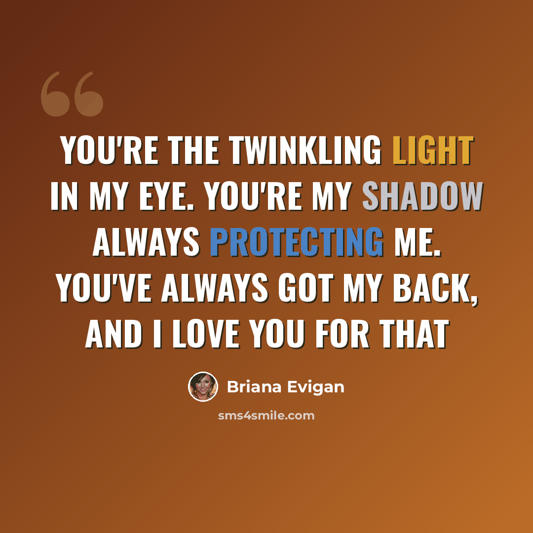 “You're the twinkling light in my eye. You're my shadow always protecting me. You've always got my back, and I love you for that” quote by Briana Evigan