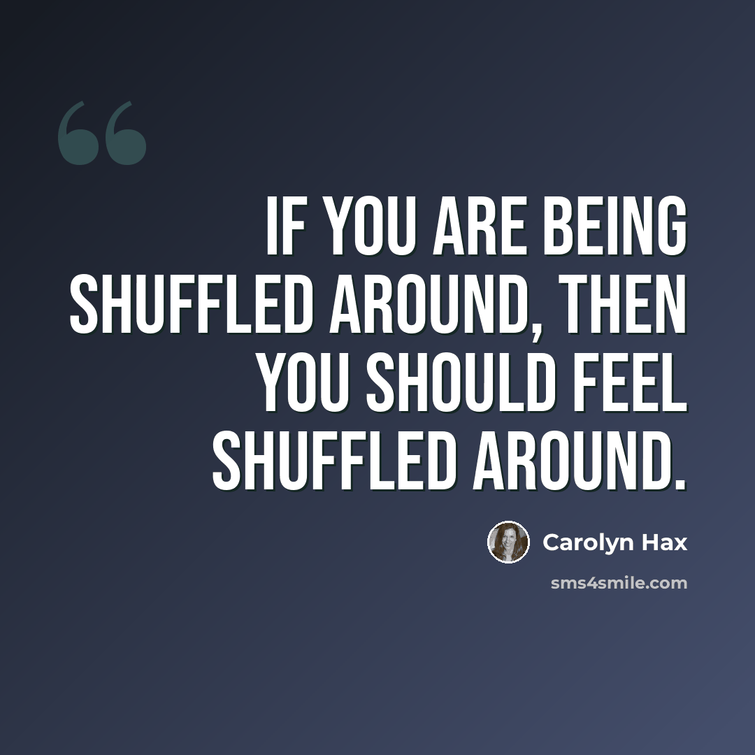 “If you are being shuffled around, then you should feel shuffled around.” quote by Carolyn Hax
