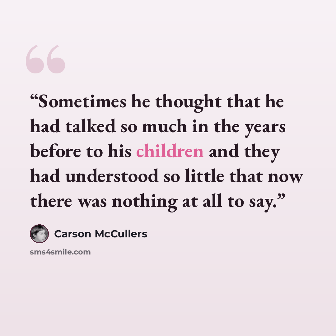 “Sometimes he thought that he had talked so much in the years before to his children and they had understood so little that now there was nothing at all to say.” quote by Carson McCullers