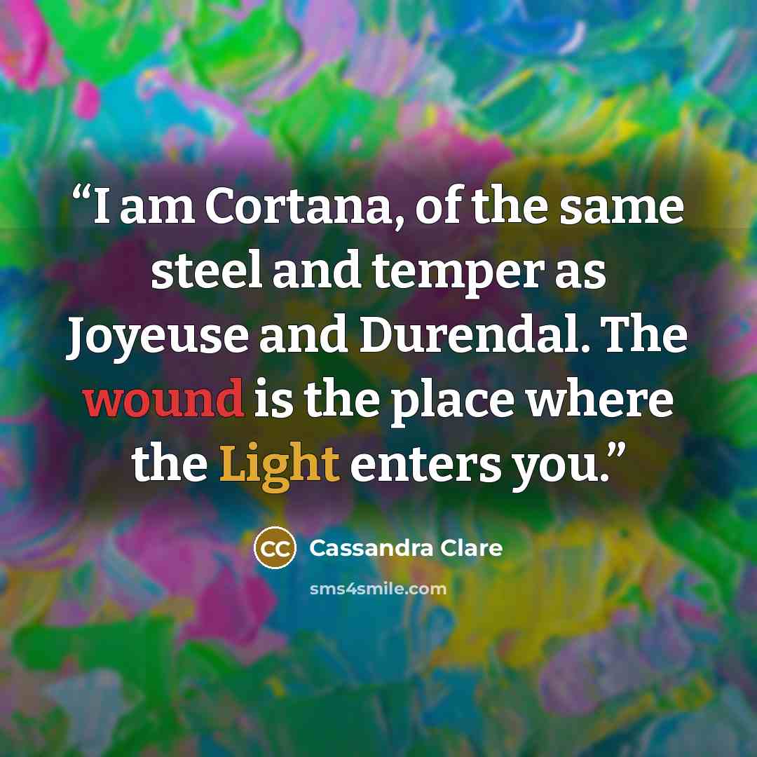 “I am Cortana, of the same steel and temper as Joyeuse and Durendal. The wound is the place where the Light enters you.” quote by Cassandra Clare