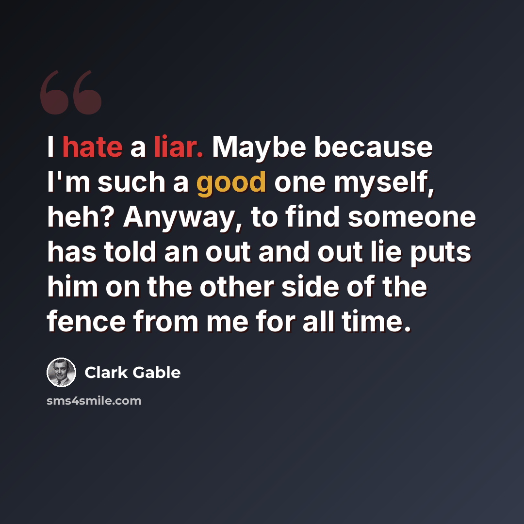“I hate a liar. Maybe because I'm such a good one myself, heh? Anyway, to find someone has told an out and out lie puts him on the other side of the fence from me for all time.” quote by Clark Gable
