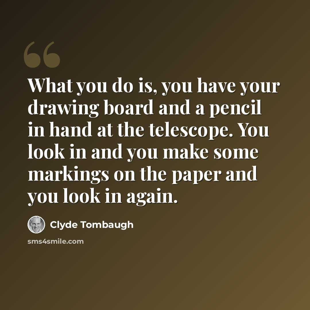 “What you do is, you have your drawing board and a pencil in hand at the telescope. You look in and you make some markings on the paper and you look in again.” quote by Clyde Tombaugh