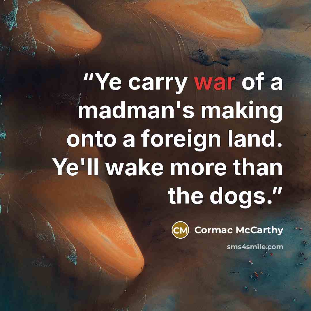 “Ye carry war of a madman's making onto a foreign land. Ye'll wake more than the dogs.” quote by Cormac McCarthy