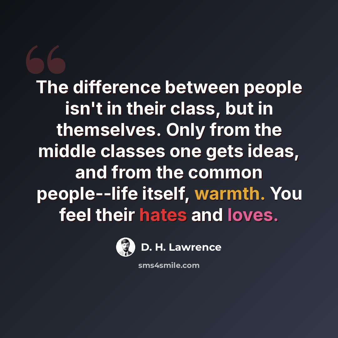 “The difference between people isn't in their class, but in themselves. Only from the middle classes one gets ideas, and from the common people--life itself, warmth. You feel their hates and loves.” quote by D. H. Lawrence