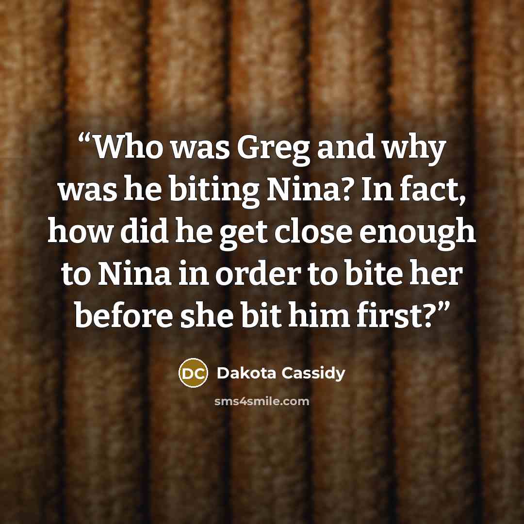 “Who was Greg and why was he biting Nina? In fact, how did he get close enough to Nina in order to bite her before she bit him first?” quote by Dakota Cassidy