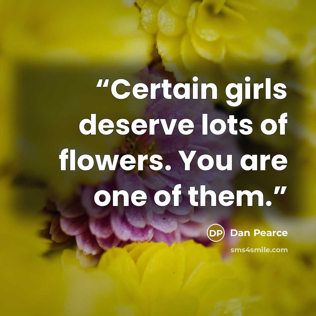 “Certain girls deserve lots of flowers. You are one of them.” quote by Dan Pearce