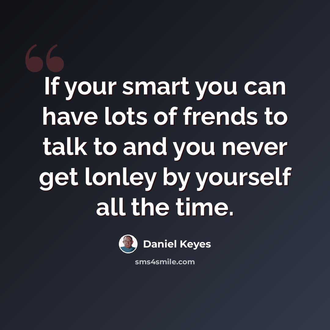 “If your smart you can have lots of frends to talk to and you never get lonley by yourself all the time.” quote by Daniel Keyes