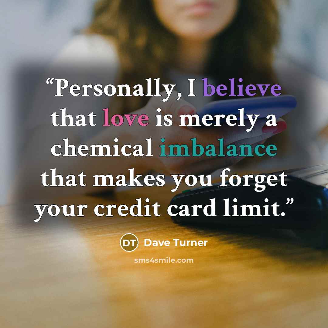 “Personally, I believe that love is merely a chemical imbalance that makes you forget your credit card limit.” quote by Dave Turner