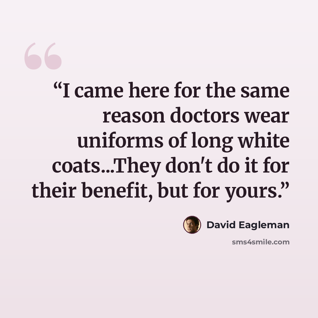 “I came here for the same reason doctors wear uniforms of long white coats...They don't do it for their benefit, but for yours.” quote by David Eagleman