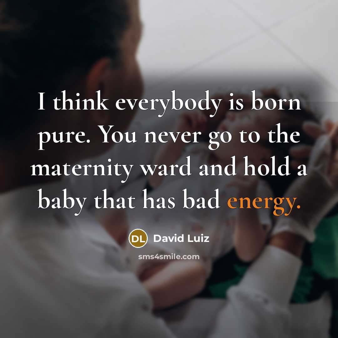 “I think everybody is born pure. You never go to the maternity ward and hold a baby that has bad energy.” quote by David Luiz