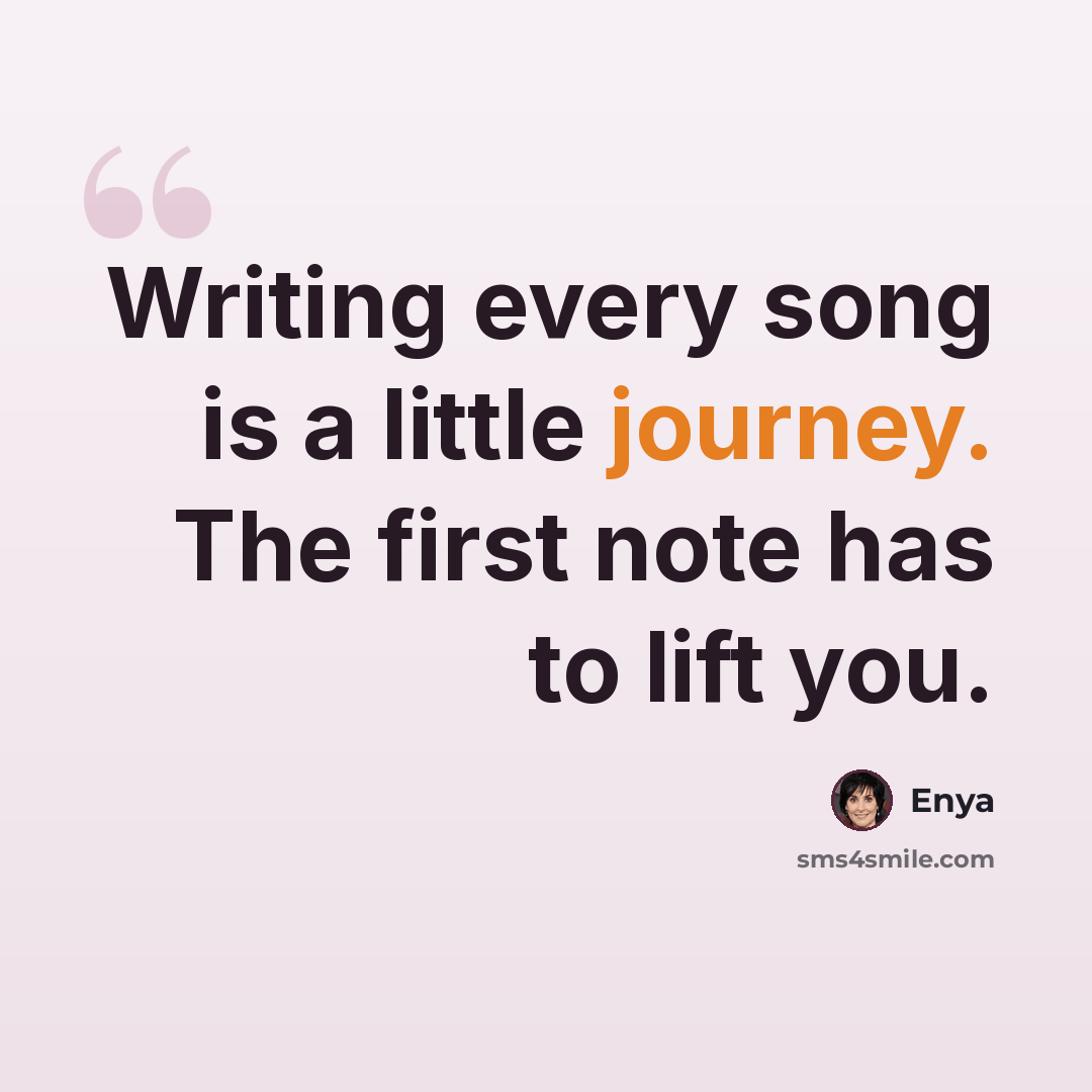 “Writing every song is a little journey. The first note has to lift you.” quote by Enya