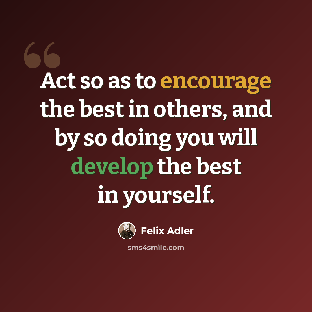 “Act so as to encourage the best in others, and by so doing you will develop the best in yourself.” quote by Felix Adler