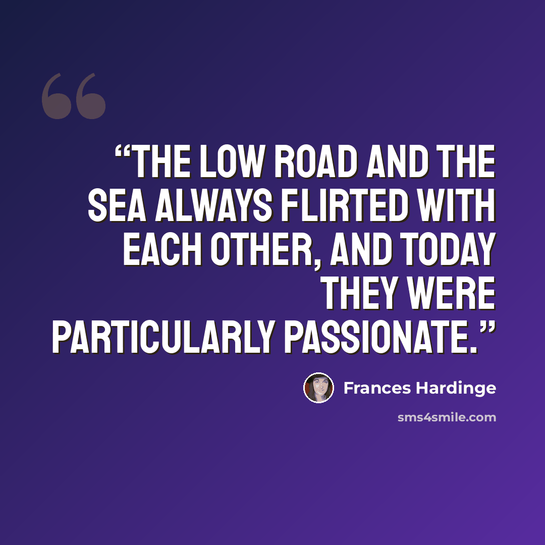 “The low road and the sea always flirted with each other, and today they were particularly passionate.” quote by Frances Hardinge