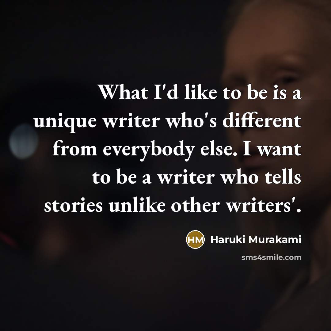 “What I'd like to be is a unique writer who's different from everybody else. I want to be a writer who tells stories unlike other writers'.” quote by Haruki Murakami
