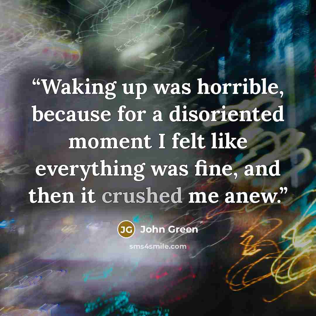 “Waking up was horrible, because for a disoriented moment I felt like everything was fine, and then it crushed me anew.” quote by John Green